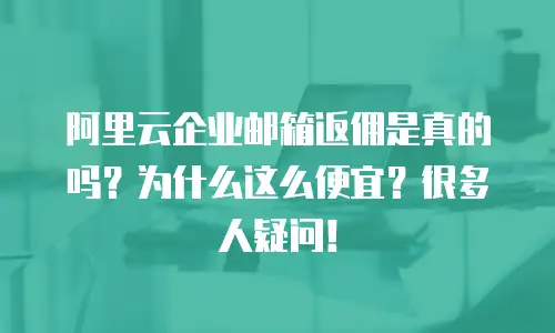 阿里云企业邮箱返佣是真的吗？为什么这么便宜？很多人疑问！