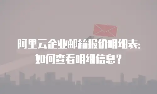 阿里云企业邮箱报价明细表：如何查看明细信息？