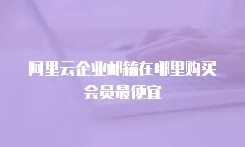 阿里云企业邮箱在哪里购买会员最便宜