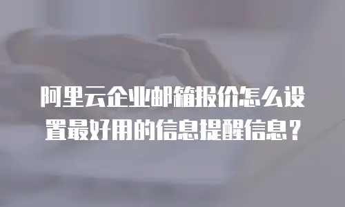 阿里云企业邮箱报价怎么设置最好用的信息提醒信息？