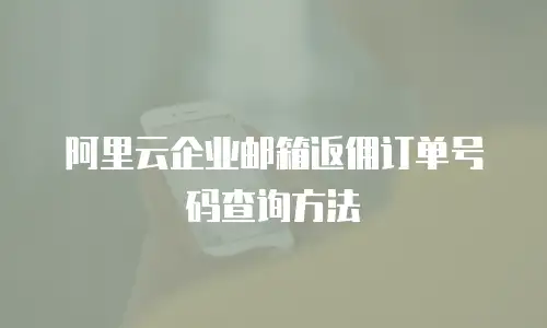 阿里云企业邮箱返佣订单号码查询方法