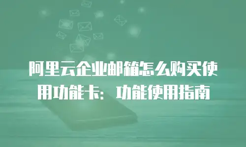 阿里云企业邮箱怎么购买使用功能卡：功能使用指南