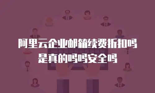 阿里云企业邮箱续费折扣吗是真的吗吗安全吗