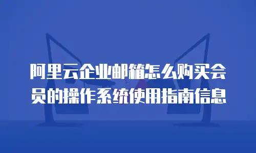 阿里云企业邮箱怎么购买会员的操作系统使用指南信息
