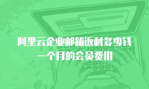 阿里云企业邮箱返利多少钱一个月的会员费用