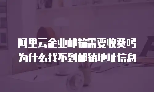 阿里云企业邮箱需要收费吗为什么找不到邮箱地址信息