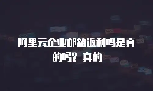 阿里云企业邮箱返利吗是真的吗? 真的