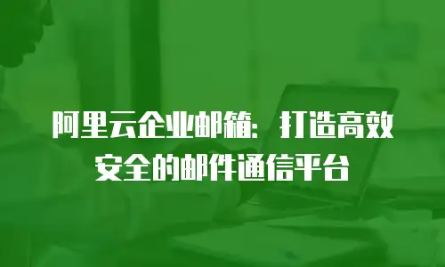 阿里云企业邮箱：打造高效安全的邮件通信平台