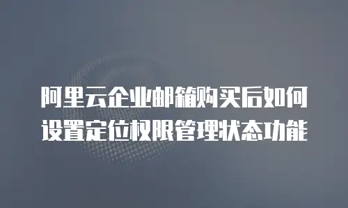 阿里云企业邮箱购买后如何设置定位权限管理状态功能