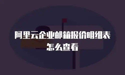 阿里云企业邮箱报价明细表怎么查看