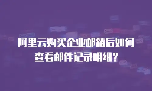 阿里云购买企业邮箱后如何查看邮件记录明细？