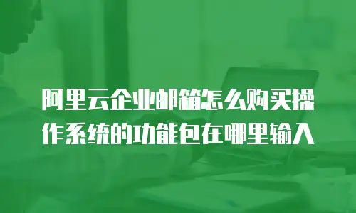 阿里云企业邮箱怎么购买操作系统的功能包在哪里输入
