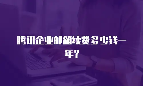 腾讯企业邮箱续费多少钱一年?