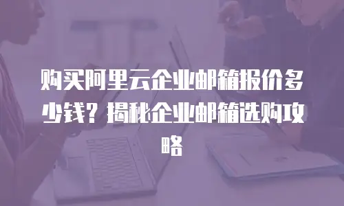 购买阿里云企业邮箱报价多少钱？揭秘企业邮箱选购攻略