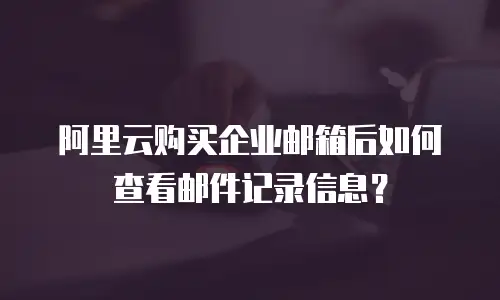 阿里云购买企业邮箱后如何查看邮件记录信息？
