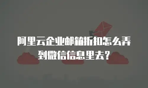 阿里云企业邮箱折扣怎么弄到微信信息里去？
