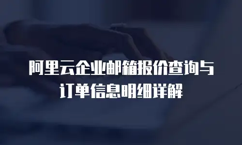 阿里云企业邮箱报价查询与订单信息明细详解