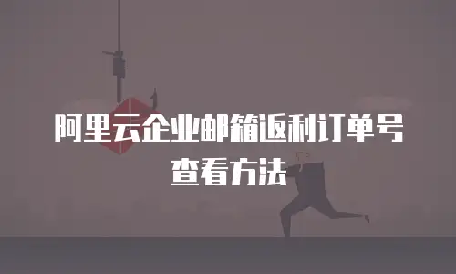 阿里云企业邮箱返利订单号查看方法