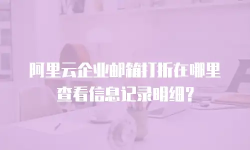 阿里云企业邮箱打折在哪里查看信息记录明细？