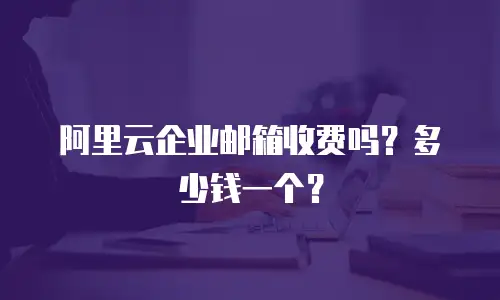 阿里云企业邮箱收费吗？多少钱一个？