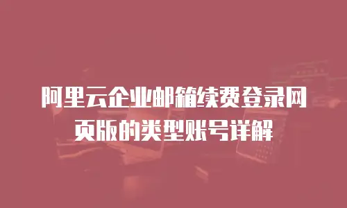 阿里云企业邮箱续费登录网页版的类型账号详解