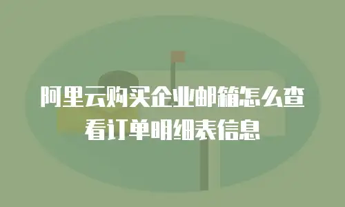 阿里云购买企业邮箱怎么查看订单明细表信息
