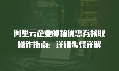 阿里云企业邮箱优惠券领取操作指南：详细步骤详解