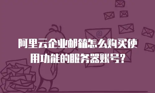 阿里云企业邮箱怎么购买使用功能的服务器账号？