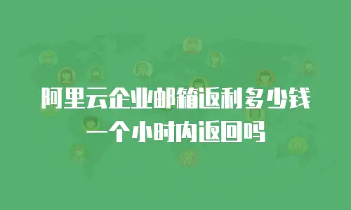 阿里云企业邮箱返利多少钱一个小时内返回吗
