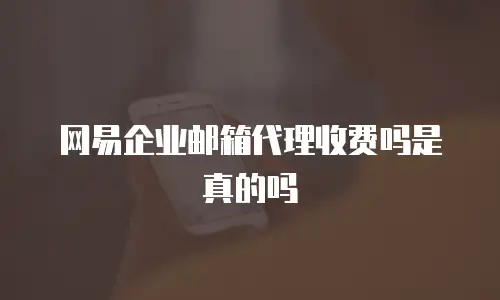 网易企业邮箱代理收费吗是真的吗