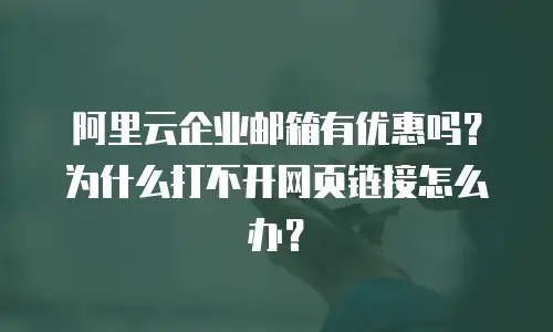 阿里云企业邮箱有优惠吗？为什么打不开网页链接怎么办？