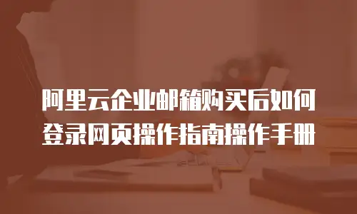 阿里云企业邮箱购买后如何登录网页操作指南操作手册