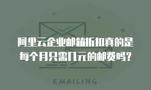 阿里云企业邮箱折扣真的是每个月只需几元的邮费吗？