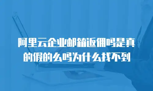 阿里云企业邮箱返佣吗是真的假的么吗为什么找不到