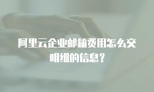 阿里云企业邮箱费用怎么交明细的信息？