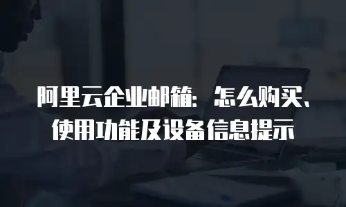 阿里云企业邮箱：怎么购买、使用功能及设备信息提示