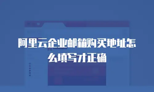 阿里云企业邮箱购买地址怎么填写才正确
