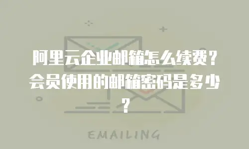 阿里云企业邮箱怎么续费？会员使用的邮箱密码是多少？
