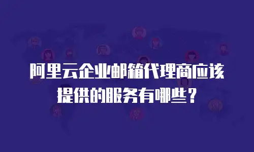阿里云企业邮箱代理商应该提供的服务有哪些？
