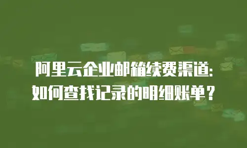 阿里云企业邮箱续费渠道：如何查找记录的明细账单？