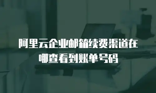 阿里云企业邮箱续费渠道在哪查看到账单号码