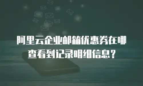 阿里云企业邮箱优惠券在哪查看到记录明细信息？