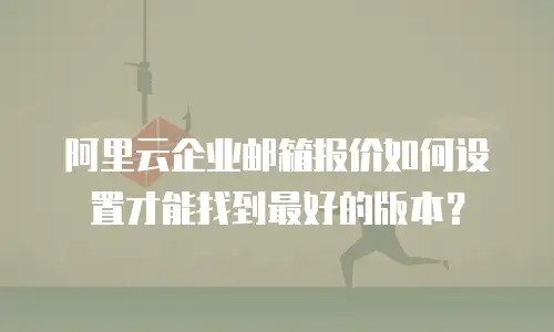 阿里云企业邮箱报价如何设置才能找到最好的版本？