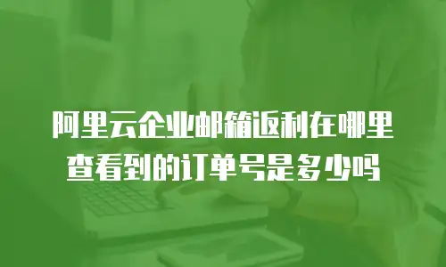 阿里云企业邮箱返利在哪里查看到的订单号是多少吗