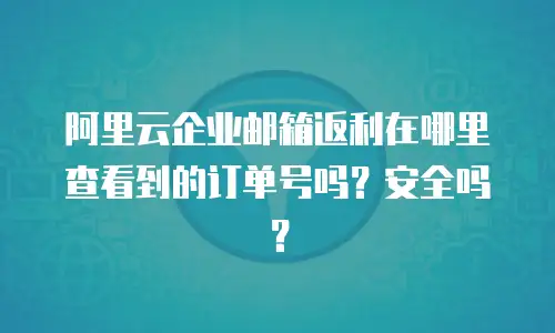 阿里云企业邮箱返利在哪里查看到的订单号吗？安全吗？