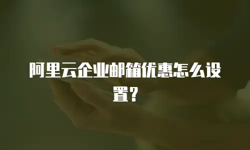 阿里云企业邮箱优惠怎么设置？