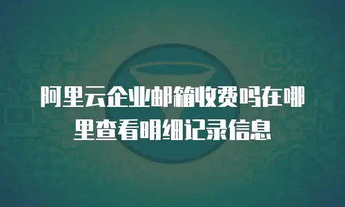 阿里云企业邮箱收费吗在哪里查看明细记录信息