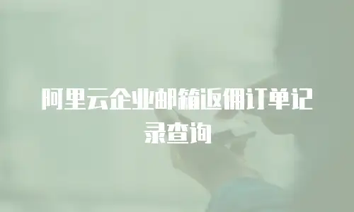 阿里云企业邮箱返佣订单记录查询