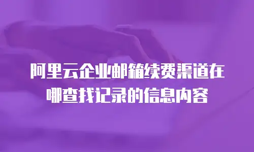 阿里云企业邮箱续费渠道在哪查找记录的信息内容