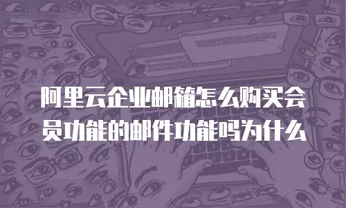 阿里云企业邮箱怎么购买会员功能的邮件功能吗为什么
